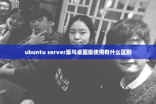 ubuntu server版与桌面版使用有什么区别