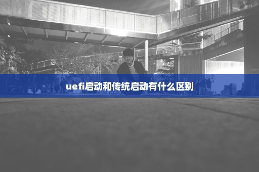 uefi启动和传统启动有什么区别