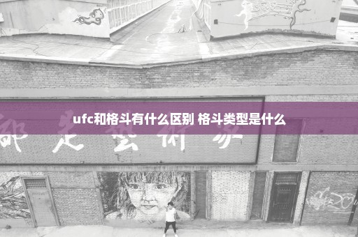 ufc和格斗有什么区别 格斗类型是什么