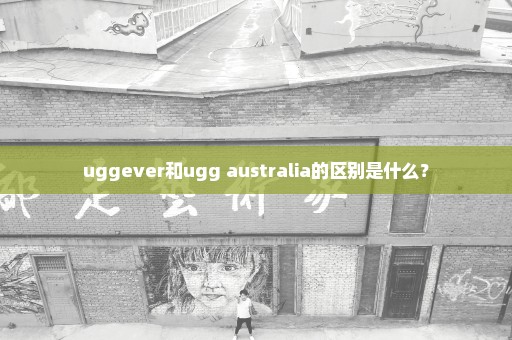 uggever和ugg australia的区别是什么？