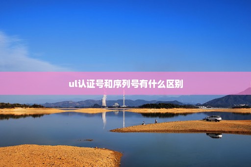 ul认证号和序列号有什么区别