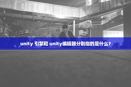 unity 引擎和 unity编辑器分别指的是什么？