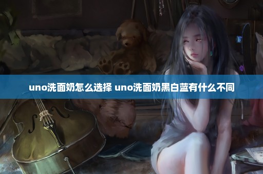 uno洗面奶怎么选择 uno洗面奶黑白蓝有什么不同