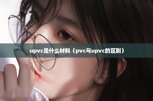 upvc是什么材料（pvc与upvc的区别）