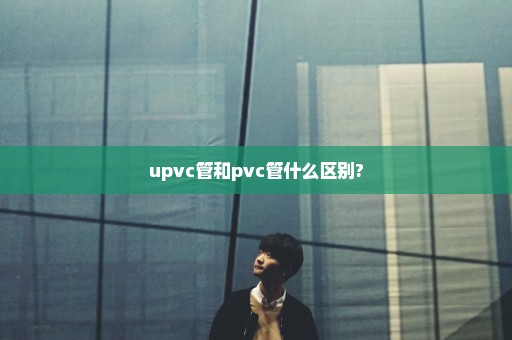 upvc管和pvc管什么区别?