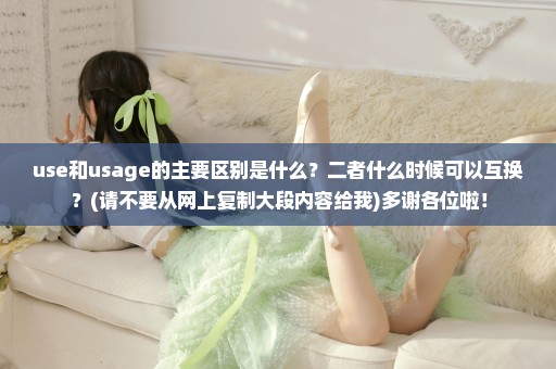 use和usage的主要区别是什么？二者什么时候可以互换？(请不要从网上复制大段内容给我)多谢各位啦！
