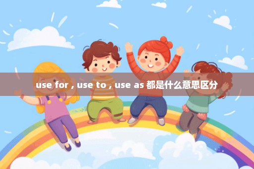 use for , use to , use as 都是什么意思区分