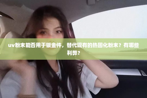 uv粉末能否用于钣金件，替代现有的热固化粉末？有哪些利弊？