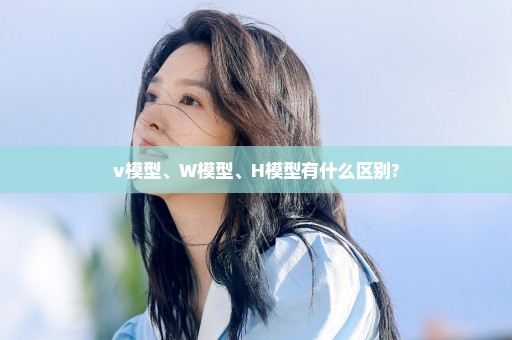 v模型、W模型、H模型有什么区别?