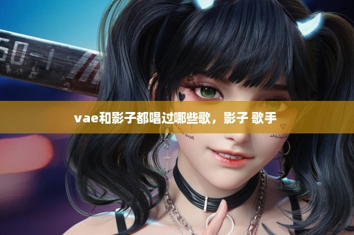 vae和影子都唱过哪些歌，影子 歌手 