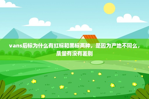 vans后标为什么有红标和黑标两种，是因为产地不同么，质量有没有差别