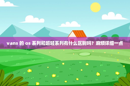 vans 的 os 系列和超轻系列有什么区别吗？麻烦详细一点