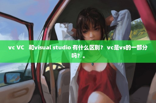 vc VC++ 和visual studio 有什么区别？ vc是vs的一部分吗？。