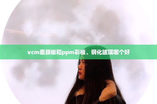 vcm覆膜板和ppm彩板、钢化玻璃哪个好