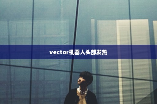 vector机器人头部发热
