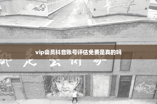 vip会员抖音账号评估免费是真的吗