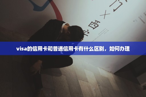 visa的信用卡和普通信用卡有什么区别，如何办理