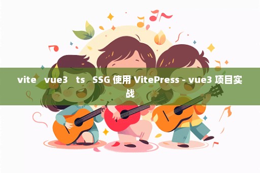 vite + vue3 + ts + SSG 使用 VitePress - vue3 项目实战
