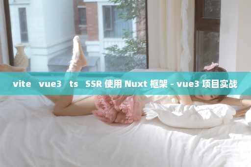 vite + vue3 + ts + SSR 使用 Nuxt 框架 - vue3 项目实战