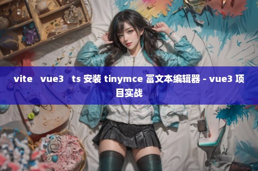 vite + vue3 + ts 安装 tinymce 富文本编辑器 - vue3 项目实战