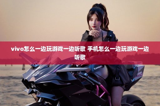 vivo怎么一边玩游戏一边听歌 手机怎么一边玩游戏一边听歌