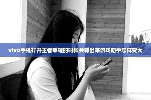 vivo手机打开王者荣耀的时候会弹出来游戏助手怎样变大
