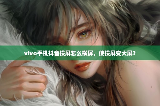 vivo手机抖音投屏怎么横屏，使投屏变大屏？