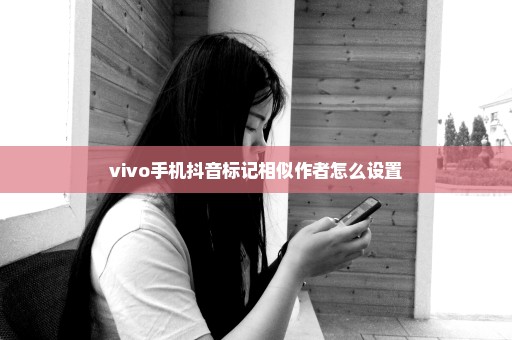 vivo手机抖音标记相似作者怎么设置