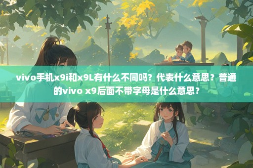 vivo手机x9i和x9L有什么不同吗？代表什么意思？普通的vivo x9后面不带字母是什么意思？