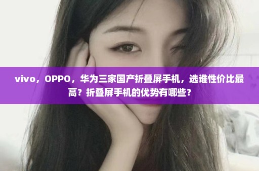 vivo，OPPO，华为三家国产折叠屏手机，选谁性价比最高？折叠屏手机的优势有哪些？