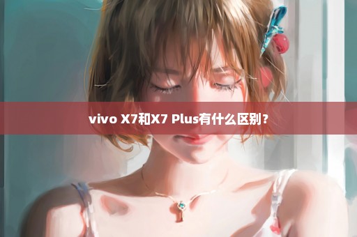vivo X7和X7 Plus有什么区别？