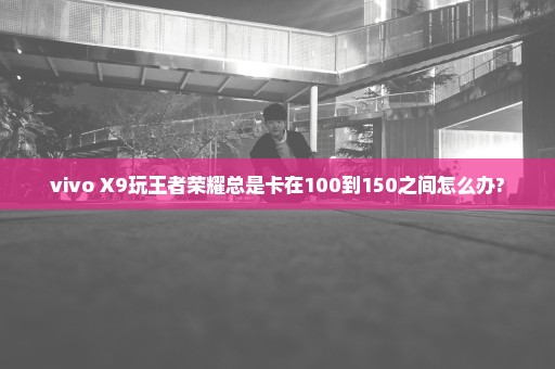 vivo X9玩王者荣耀总是卡在100到150之间怎么办?