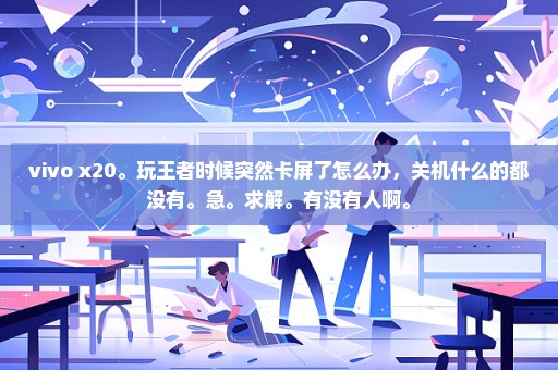 vivo x20。玩王者时候突然卡屏了怎么办，关机什么的都没有。急。求解。有没有人啊。