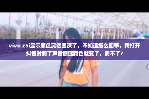 vivo z5i显示颜色突然变深了，不知道怎么回事，我打开抖音时调了声音侧键颜色就变了，调不了？