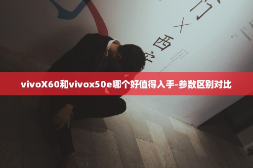 vivoX60和vivox50e哪个好值得入手-参数区别对比