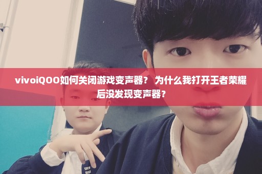 vivoiQOO如何关闭游戏变声器？ 为什么我打开王者荣耀后没发现变声器？