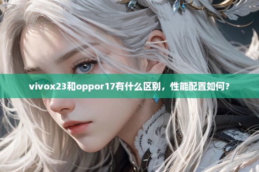 vivox23和oppor17有什么区别，性能配置如何？
