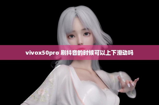 vivox50pro+刷抖音的时候可以上下滑动吗