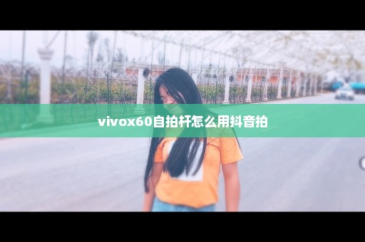 vivox60自拍杆怎么用抖音拍
