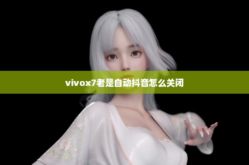 vivox7老是自动抖音怎么关闭