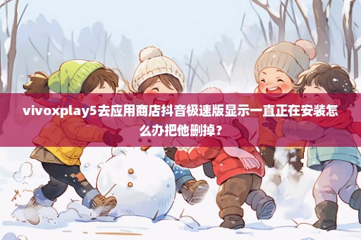 vivoxplay5去应用商店抖音极速版显示一直正在安装怎么办把他删掉？