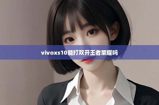 vivoxs10能打双开王者荣耀吗