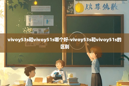 vivoy53s和vivoy51s哪个好-vivoy53s和vivoy51s的区别