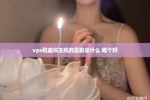 vps和虚拟主机的区别是什么 哪个好