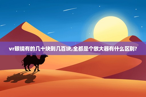 vr眼镜有的几十块到几百块,全都是个放大器有什么区别?