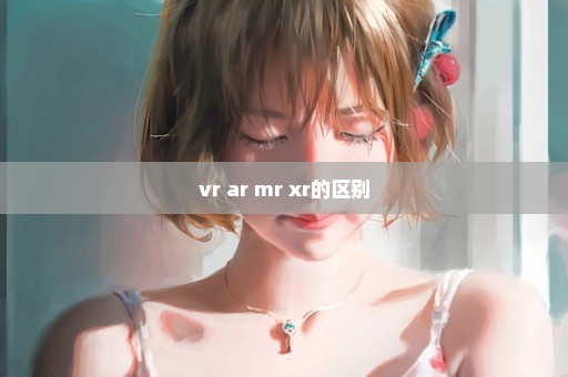 vr ar mr xr的区别