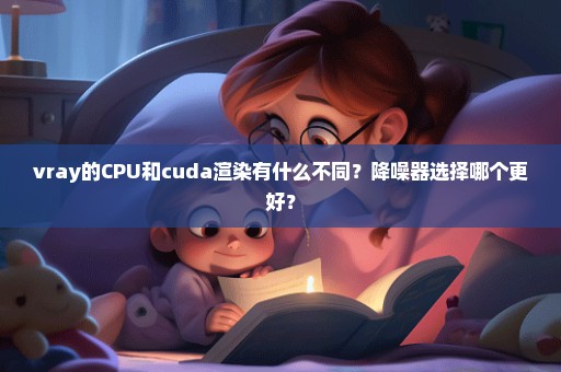 vray的CPU和cuda渲染有什么不同？降噪器选择哪个更好？