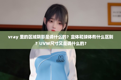 vray 里的区域阴影是调什么的？盒体和球体有什么区别？UVW尺寸又是调什么的？