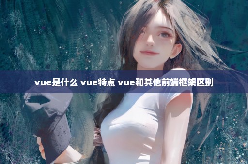 vue是什么 vue特点 vue和其他前端框架区别