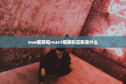 vue框架和react框架的区别是什么